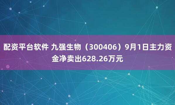 配资平台软件 九强生物（300406）9月1日主力资金净卖出628.26万元