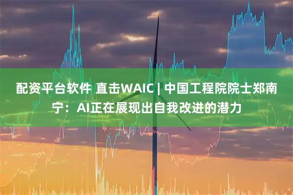 配资平台软件 直击WAIC | 中国工程院院士郑南宁：AI正在展现出自我改进的潜力