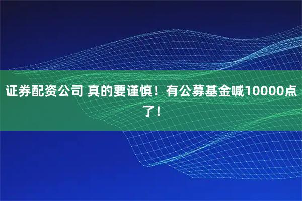 证券配资公司 真的要谨慎！有公募基金喊10000点了！