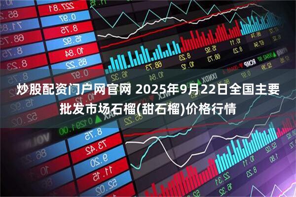 炒股配资门户网官网 2025年9月22日全国主要批发市场石榴(甜石榴)价格行情