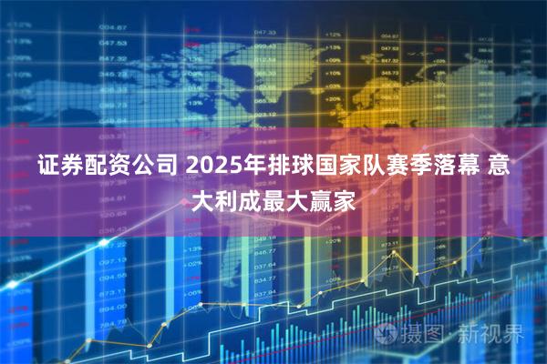 证券配资公司 2025年排球国家队赛季落幕 意大利成最大赢家