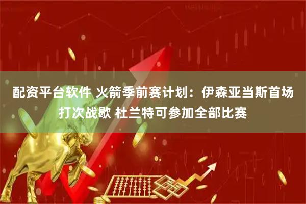 配资平台软件 火箭季前赛计划：伊森亚当斯首场打次战歇 杜兰特可参加全部比赛