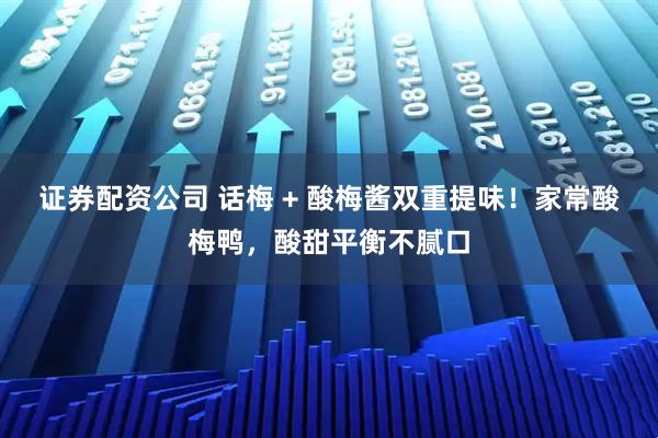 证券配资公司 话梅 + 酸梅酱双重提味！家常酸梅鸭，酸甜平衡不腻口