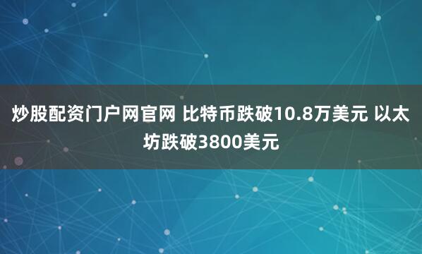 炒股配资门户网官网 比特币跌破10.8万美元 以太坊跌破3800美元