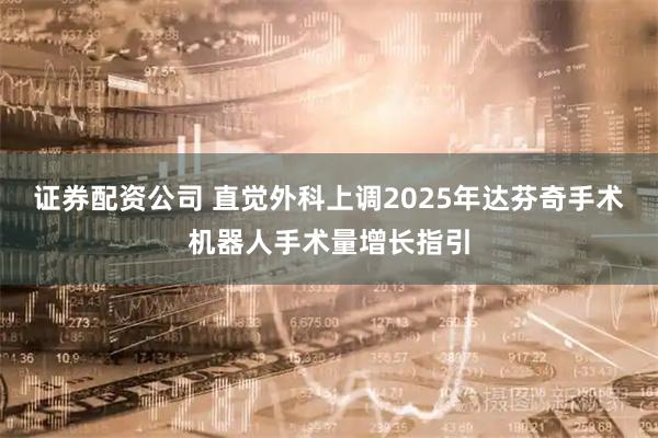 证券配资公司 直觉外科上调2025年达芬奇手术机器人手术量增长指引