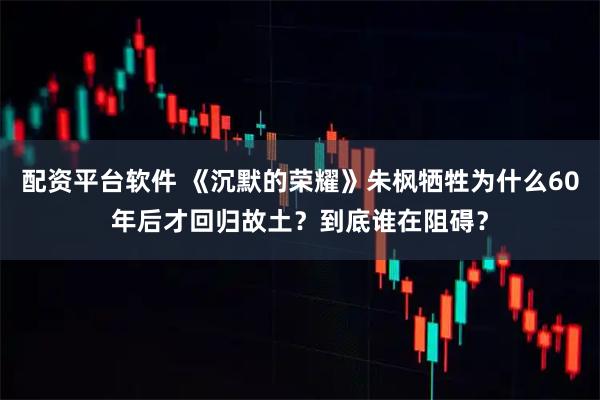 配资平台软件 《沉默的荣耀》朱枫牺牲为什么60年后才回归故土？到底谁在阻碍？