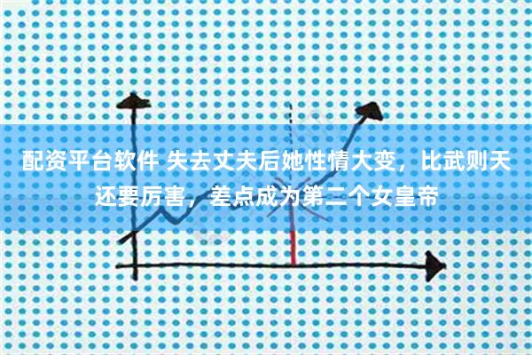 配资平台软件 失去丈夫后她性情大变，比武则天还要厉害，差点成为第二个女皇帝