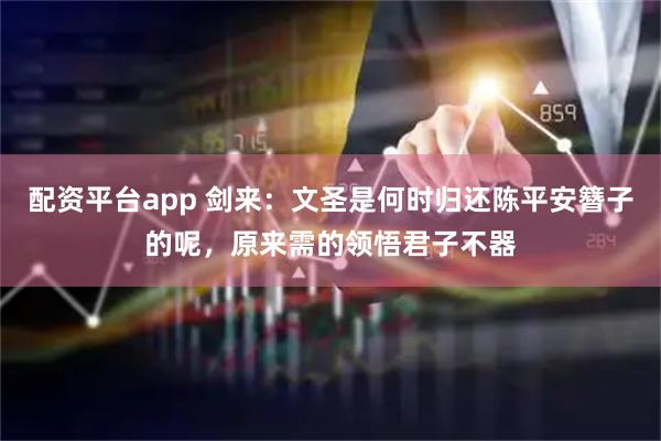 配资平台app 剑来：文圣是何时归还陈平安簪子的呢，原来需的领悟君子不器