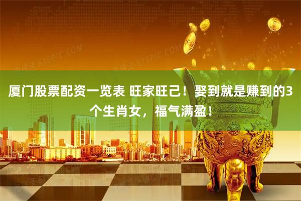 厦门股票配资一览表 旺家旺己！娶到就是赚到的3个生肖女，福气满盈！