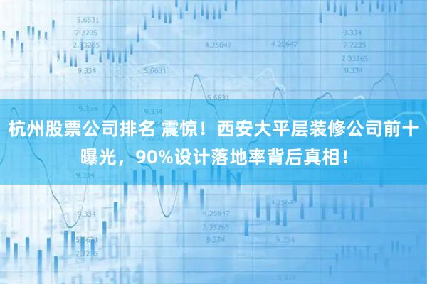 杭州股票公司排名 震惊！西安大平层装修公司前十曝光，90%设计落地率背后真相！