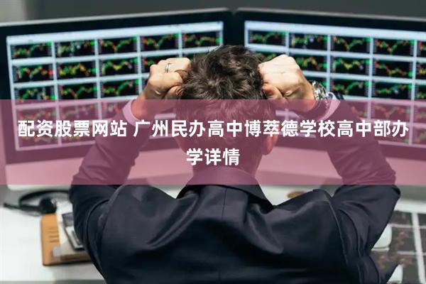 配资股票网站 广州民办高中博萃德学校高中部办学详情