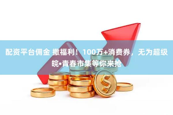 配资平台佣金 撒福利！100万+消费券，无为超级皖•青春市集等你来抢