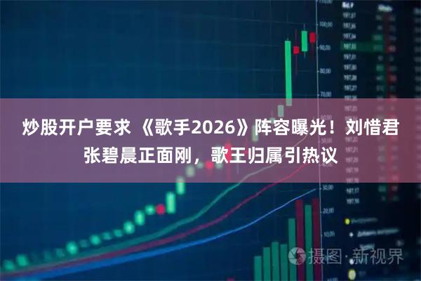 炒股开户要求 《歌手2026》阵容曝光！刘惜君张碧晨正面刚，歌王归属引热议