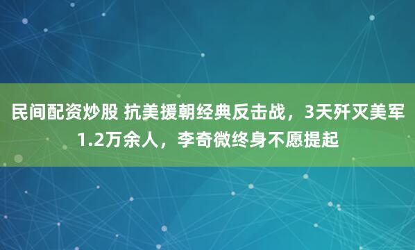 民间配资炒股 抗美援朝经典反击战，3天歼灭美军1.2万余人，李奇微终身不愿提起