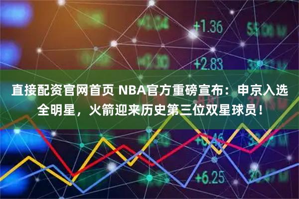 直接配资官网首页 NBA官方重磅宣布：申京入选全明星，火箭迎来历史第三位双星球员！