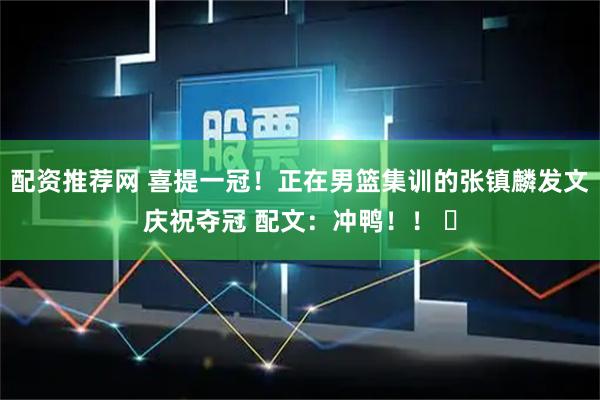 配资推荐网 喜提一冠！正在男篮集训的张镇麟发文庆祝夺冠 配文：冲鸭！！ ​