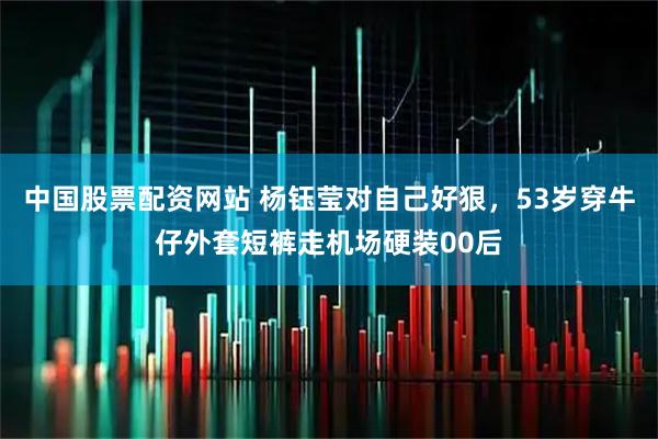 中国股票配资网站 杨钰莹对自己好狠，53岁穿牛仔外套短裤走机场硬装00后