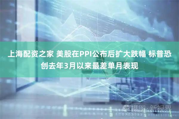 上海配资之家 美股在PPI公布后扩大跌幅 标普恐创去年3月以来最差单月表现