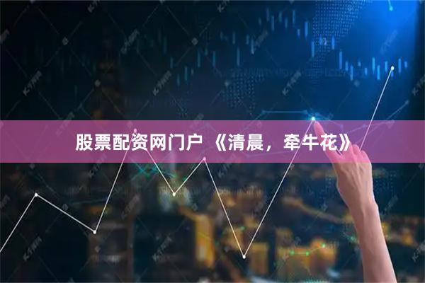 股票配资网门户 《清晨，牵牛花》
