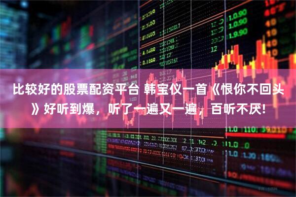 比较好的股票配资平台 韩宝仪一首《恨你不回头》好听到爆，听了一遍又一遍，百听不厌!