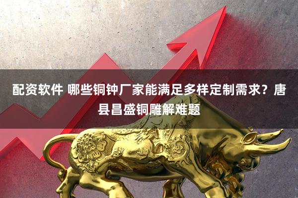 配资软件 哪些铜钟厂家能满足多样定制需求？唐县昌盛铜雕解难题
