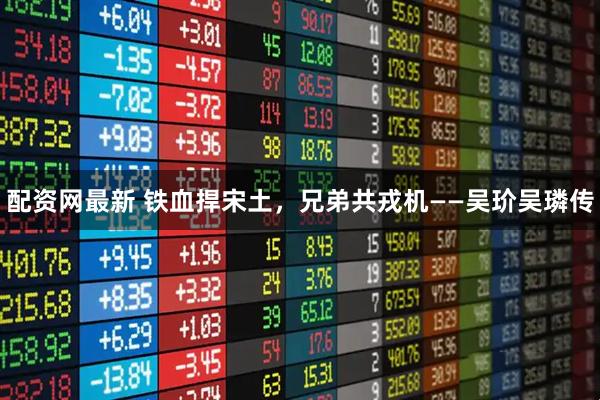 配资网最新 铁血捍宋土，兄弟共戎机——吴玠吴璘传