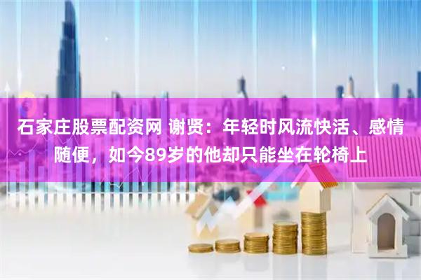 石家庄股票配资网 谢贤：年轻时风流快活、感情随便，如今89岁的他却只能坐在轮椅上