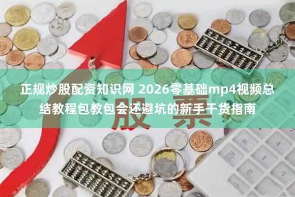 正规炒股配资知识网 2026零基础mp4视频总结教程包教包会还避坑的新手干货指南