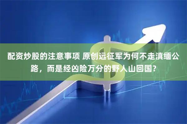 配资炒股的注意事项 原创远征军为何不走滇缅公路，而是经凶险万分的野人山回国？