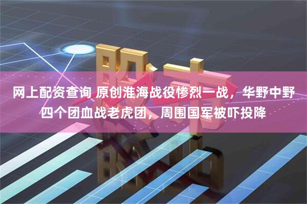网上配资查询 原创淮海战役惨烈一战，华野中野四个团血战老虎团，周围国军被吓投降