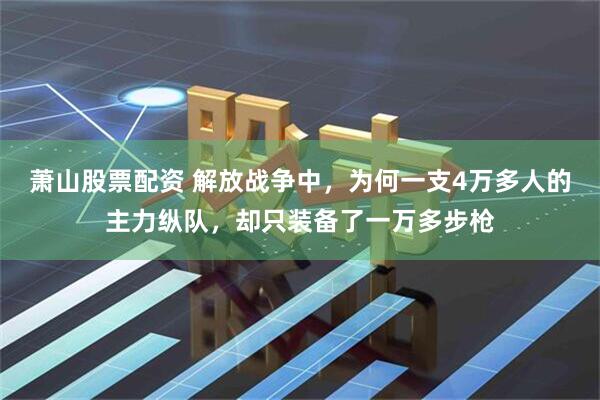 萧山股票配资 解放战争中，为何一支4万多人的主力纵队，却只装备了一万多步枪