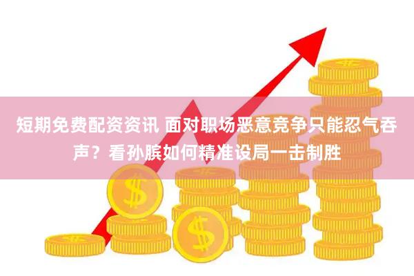 短期免费配资资讯 面对职场恶意竞争只能忍气吞声？看孙膑如何精准设局一击制胜