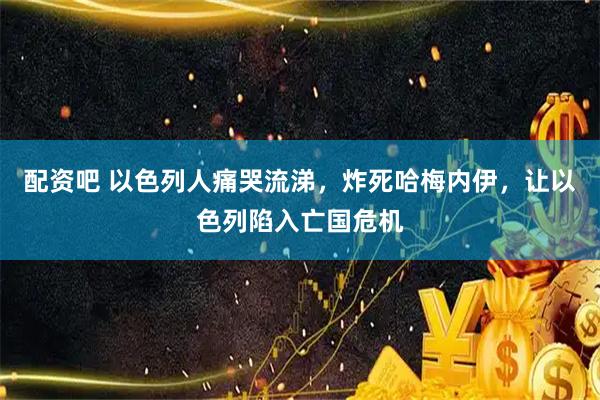 配资吧 以色列人痛哭流涕，炸死哈梅内伊，让以色列陷入亡国危机