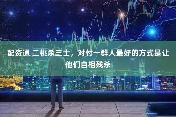 配资通 二桃杀三士，对付一群人最好的方式是让他们自相残杀