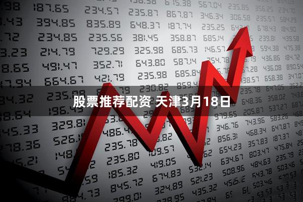 股票推荐配资 天津3月18日