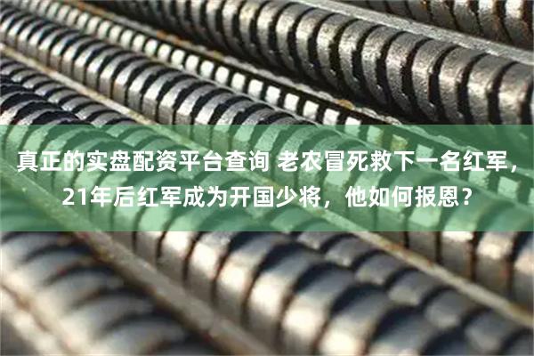 真正的实盘配资平台查询 老农冒死救下一名红军，21年后红军成为开国少将，他如何报恩？