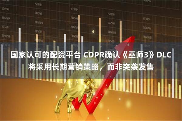 国家认可的配资平台 CDPR确认《巫师3》DLC将采用长期营销策略，而非突袭发售