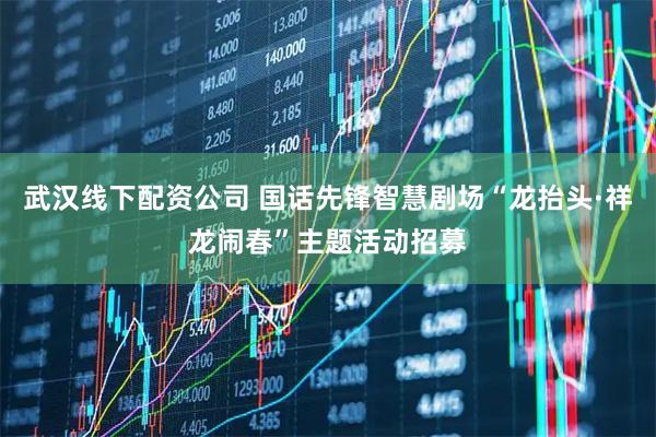 武汉线下配资公司 国话先锋智慧剧场“龙抬头·祥龙闹春”主题活动招募