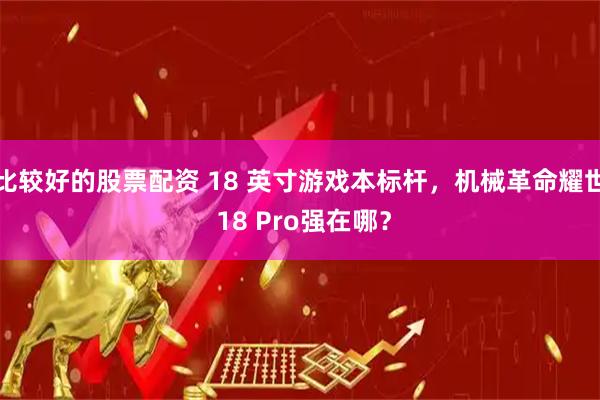 比较好的股票配资 18 英寸游戏本标杆，机械革命耀世 18 Pro强在哪？