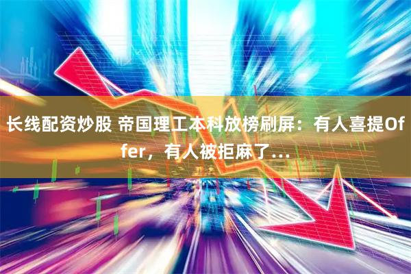 长线配资炒股 帝国理工本科放榜刷屏：有人喜提Offer，有人被拒麻了…