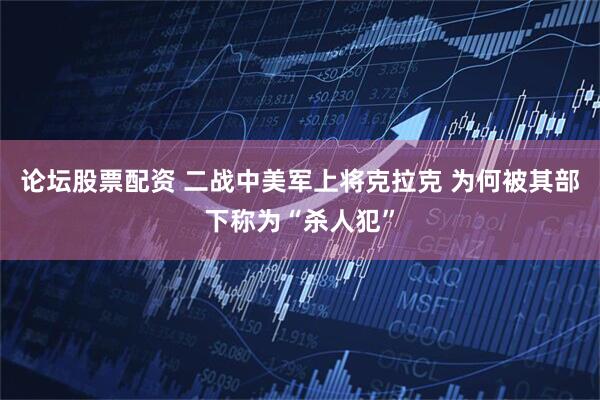 论坛股票配资 二战中美军上将克拉克 为何被其部下称为“杀人犯”