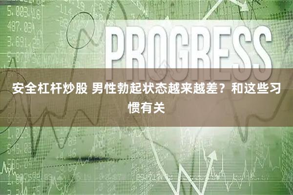 安全杠杆炒股 男性勃起状态越来越差？和这些习惯有关