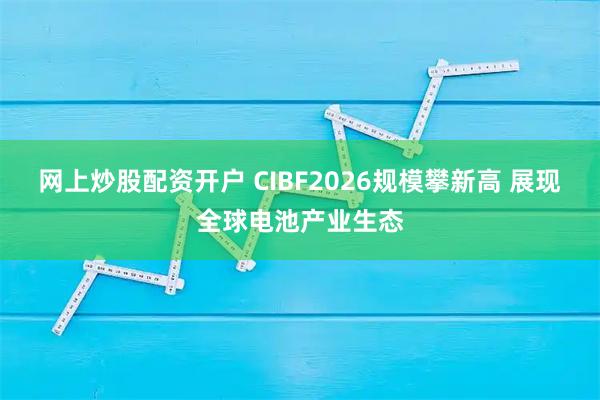 网上炒股配资开户 CIBF2026规模攀新高 展现全球电池产业生态