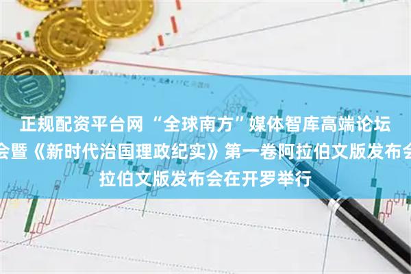 正规配资平台网 “全球南方”媒体智库高端论坛中阿伙伴大会暨《新时代治国理政纪实》第一卷阿拉伯文版发布会在开罗举行
