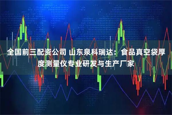 全国前三配资公司 山东泉科瑞达：食品真空袋厚度测量仪专业研发与生产厂家