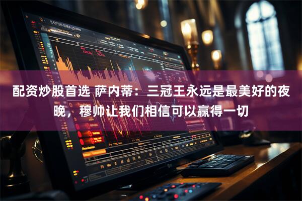 配资炒股首选 萨内蒂：三冠王永远是最美好的夜晚，穆帅让我们相信可以赢得一切